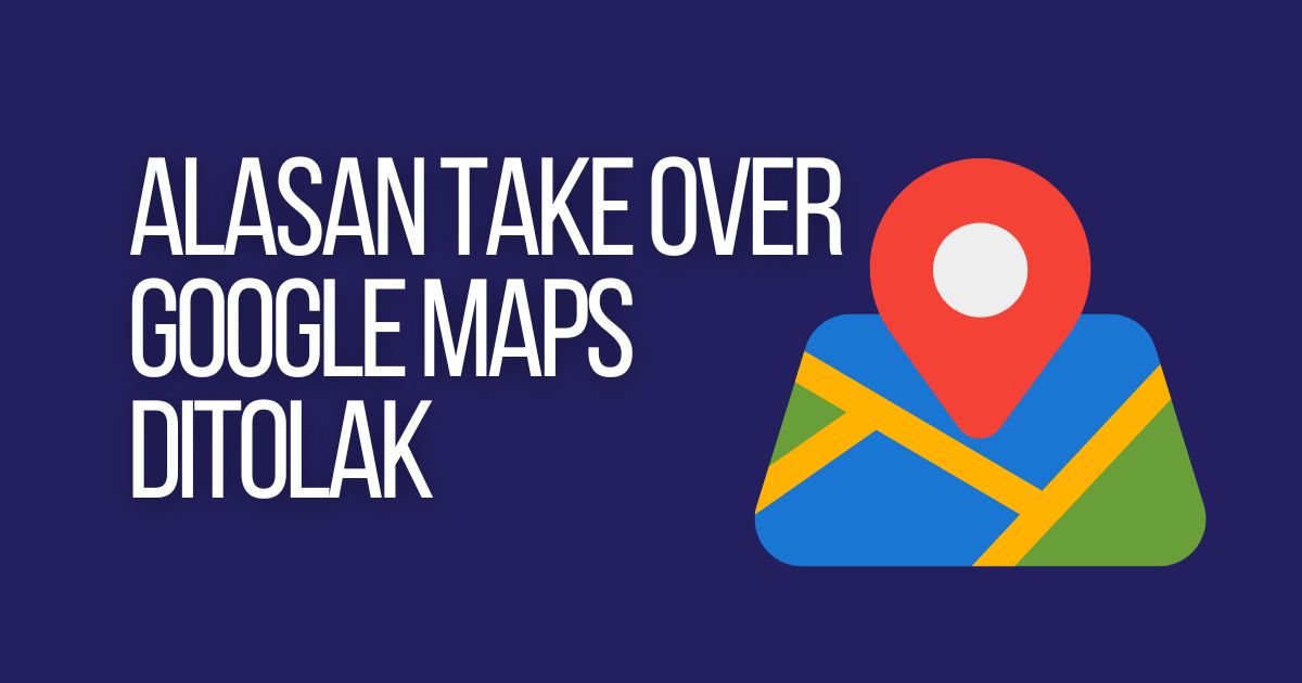 alasan mengapa take over google maps ditolak